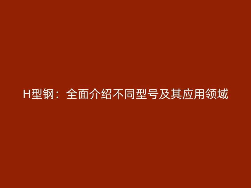 H型鋼：全面介紹不同型號及其應(yīng)用領(lǐng)域