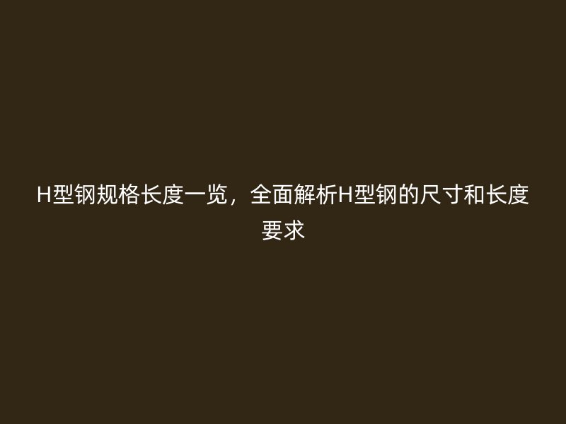 H型鋼規格長度一覽，全面解析H型鋼的尺寸和長度要求