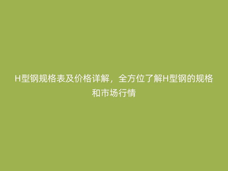 H型鋼規(guī)格表及價格詳解，全方位了解H型鋼的規(guī)格和市場行情