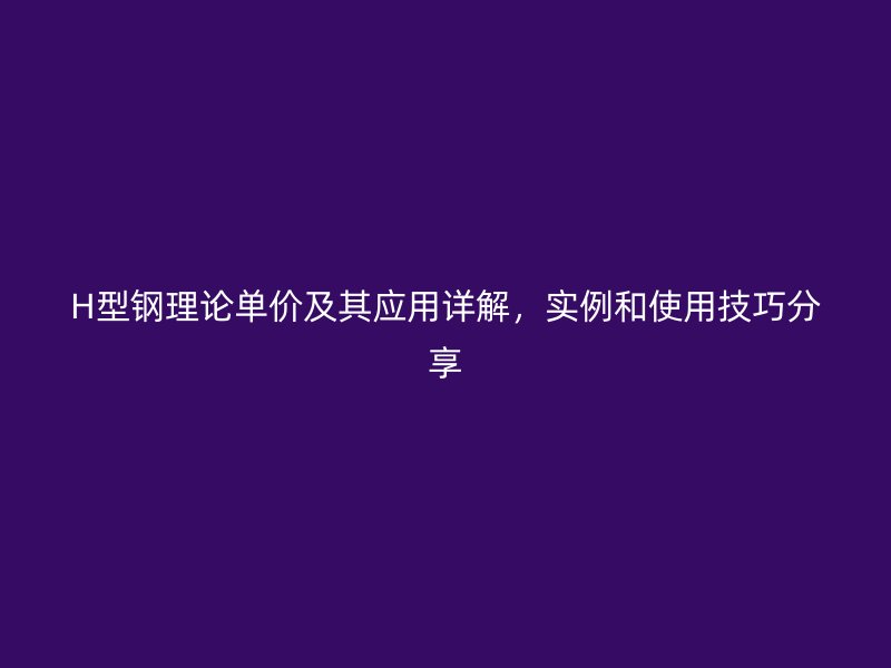 H型鋼理論單價及其應用詳解，實例和使用技巧分享