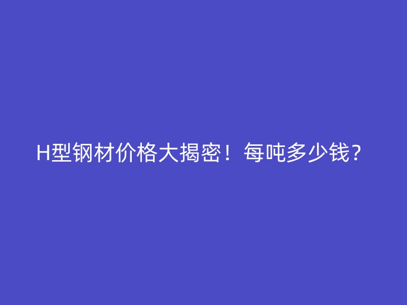 H型鋼材價格大揭密！每噸多少錢？