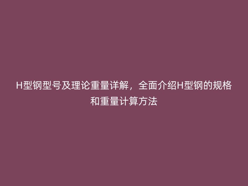 H型鋼型號及理論重量詳解，全面介紹H型鋼的規格和重量計算方法