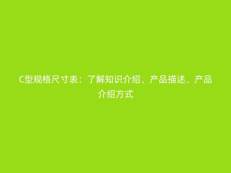 C型規格尺寸表：了解知識介紹、產品描述、產品介紹方式
