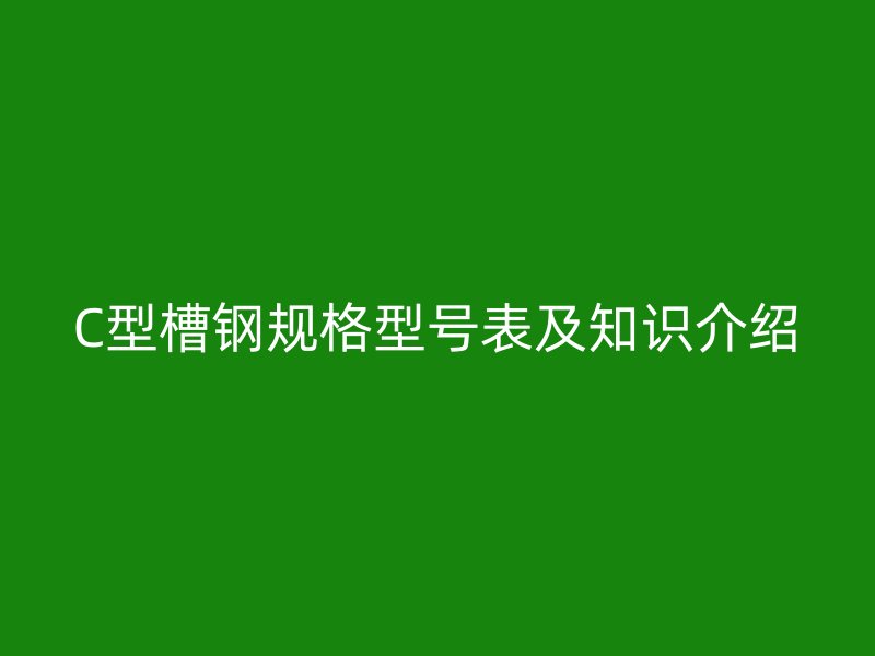 C型槽鋼規格型號表及知識介紹