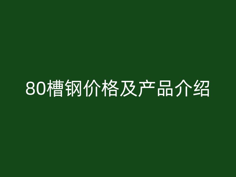 80槽鋼價格及產(chǎn)品介紹