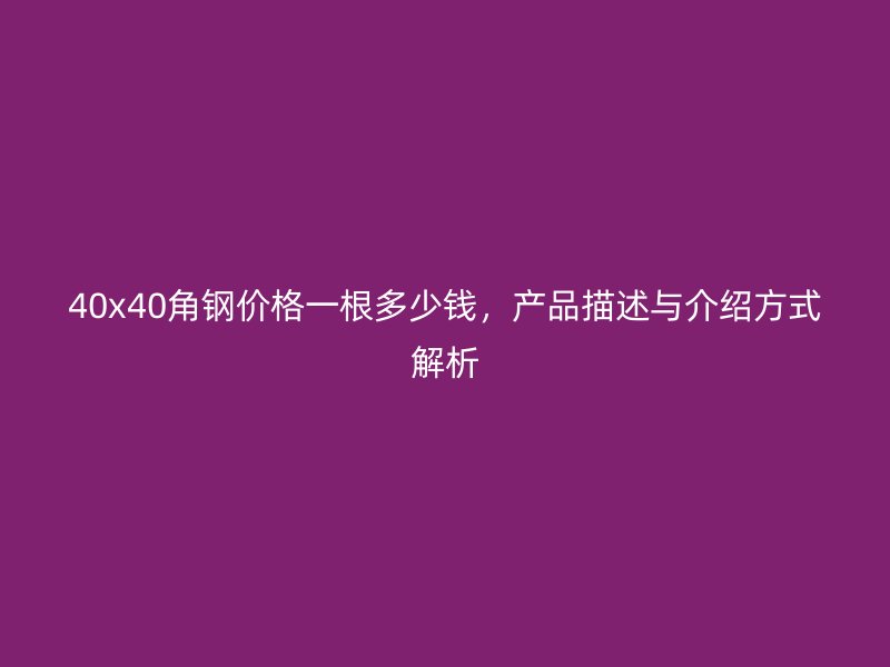 40x40角鋼價格一根多少錢，產(chǎn)品描述與介紹方式解析