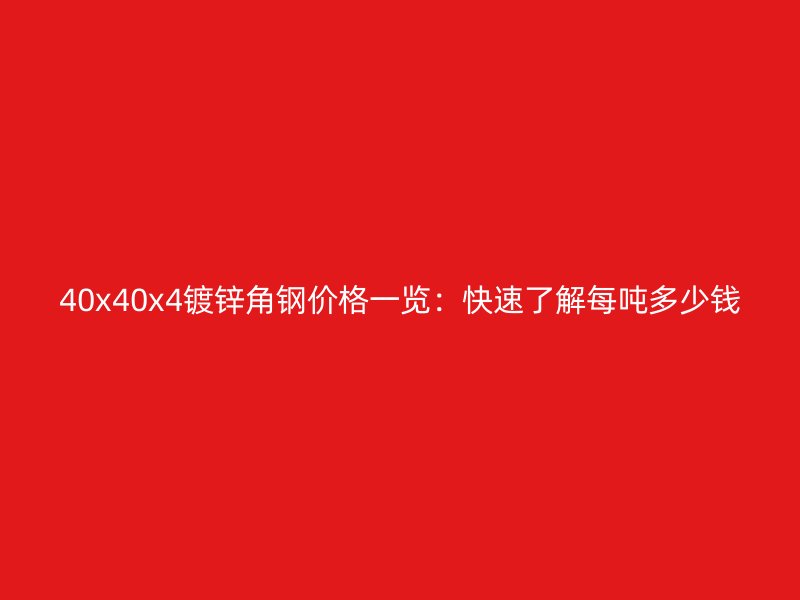 40x40x4鍍鋅角鋼價(jià)格一覽：快速了解每噸多少錢