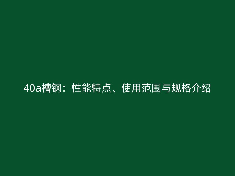 40a槽鋼：性能特點、使用范圍與規格介紹