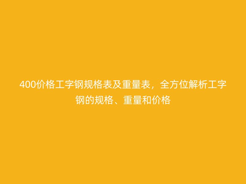 400價格工字鋼規(guī)格表及重量表，全方位解析工字鋼的規(guī)格、重量和價格