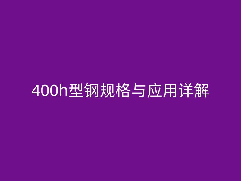 400h型鋼規(guī)格與應用詳解