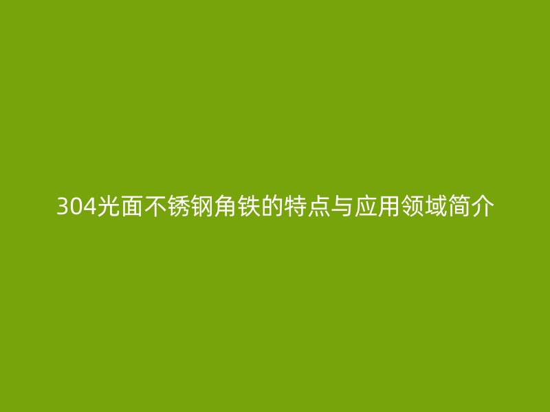 304光面不銹鋼角鐵的特點(diǎn)與應(yīng)用領(lǐng)域簡介