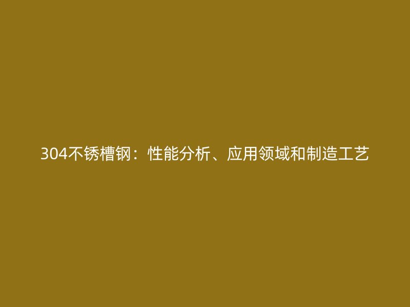 304不銹槽鋼：性能分析、應用領域和制造工藝