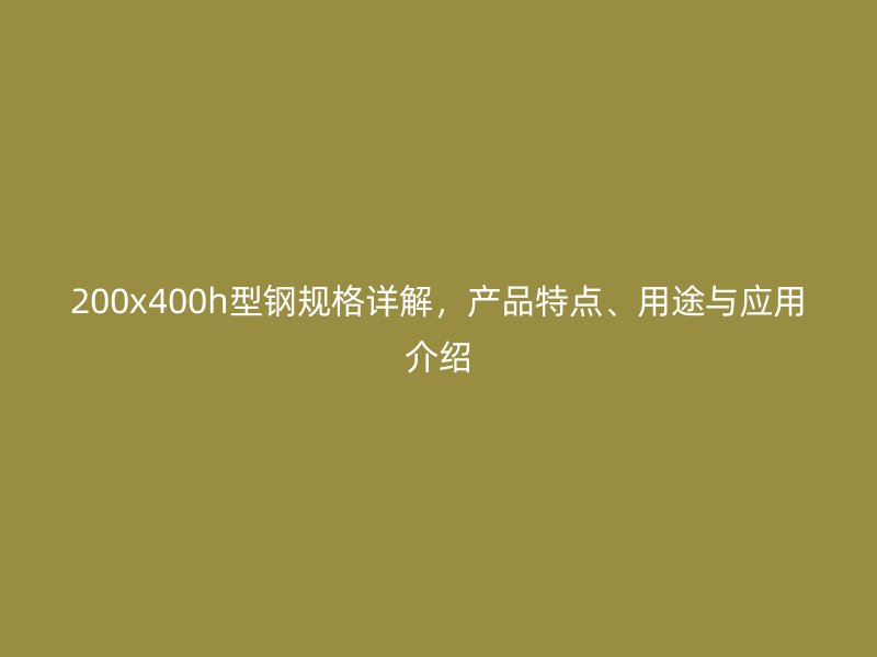 200x400h型鋼規(guī)格詳解，產(chǎn)品特點、用途與應(yīng)用介紹