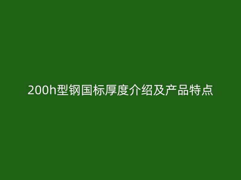 200h型鋼國標(biāo)厚度介紹及產(chǎn)品特點