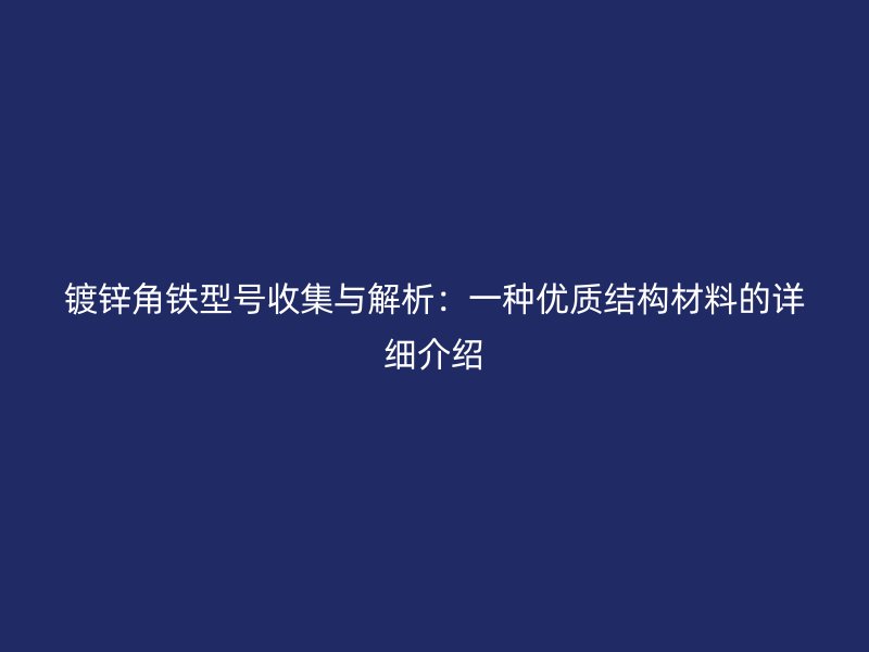 鍍鋅角鐵型號收集與解析：一種優(yōu)質(zhì)結構材料的詳細介紹
