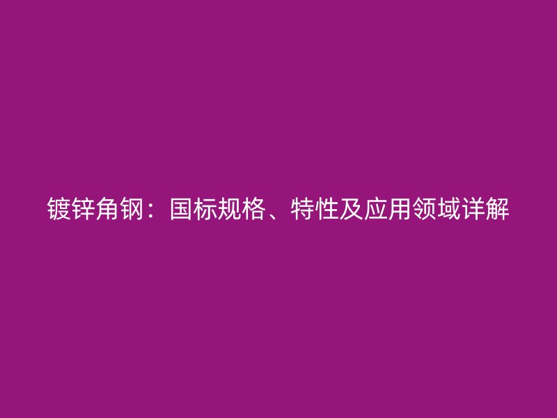 鍍鋅角鋼：國(guó)標(biāo)規(guī)格、特性及應(yīng)用領(lǐng)域詳解