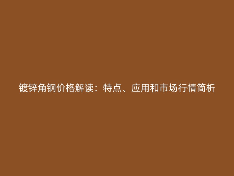 鍍鋅角鋼價格解讀：特點、應用和市場行情簡析