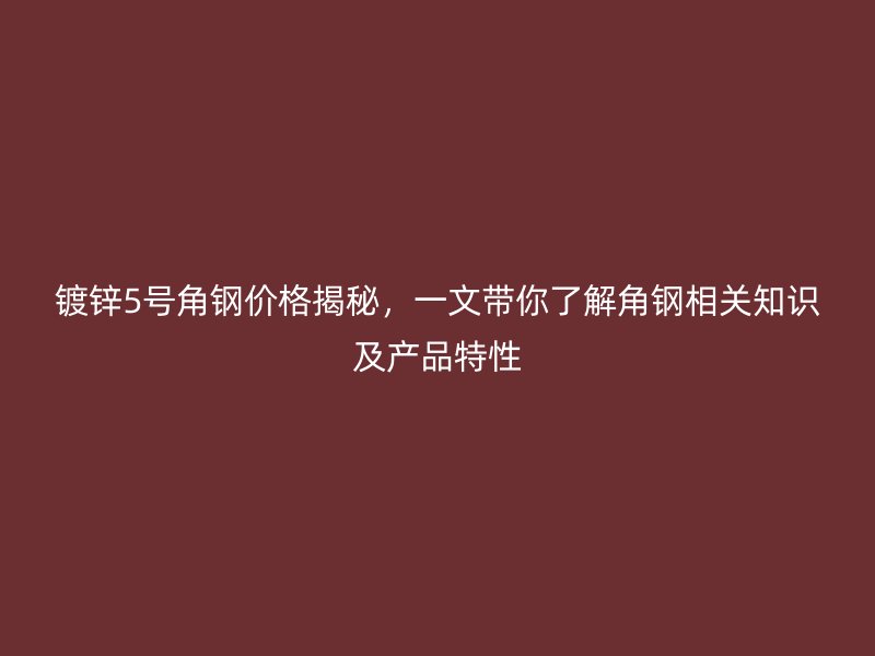 鍍鋅5號角鋼價格揭秘，一文帶你了解角鋼相關知識及產品特性