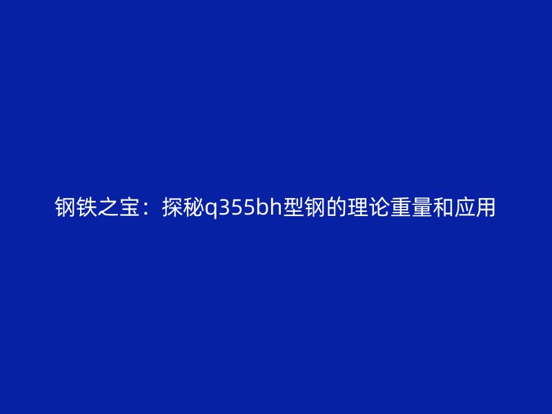 鋼鐵之寶：探秘q355bh型鋼的理論重量和應(yīng)用