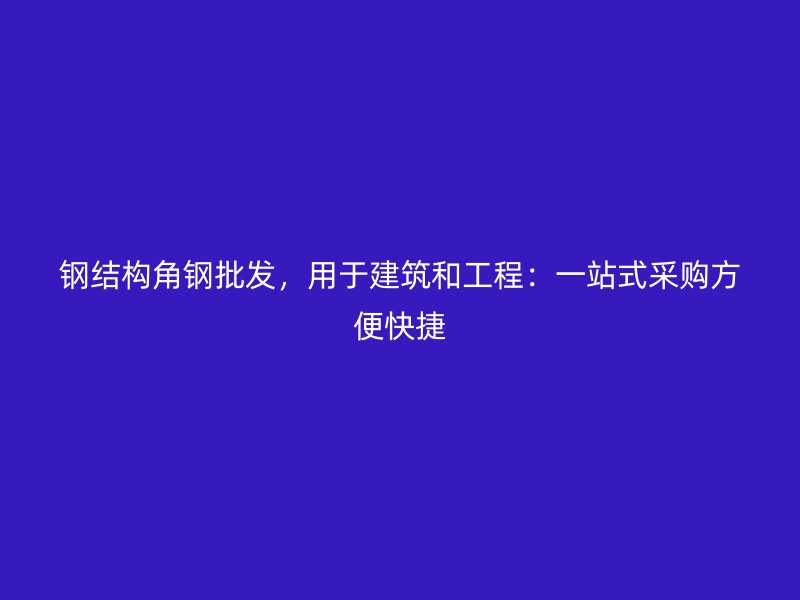鋼結(jié)構(gòu)角鋼批發(fā)，用于建筑和工程：一站式采購方便快捷