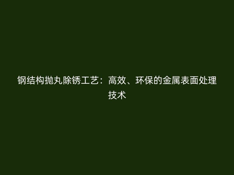 鋼結(jié)構(gòu)拋丸除銹工藝：高效、環(huán)保的金屬表面處理技術(shù)