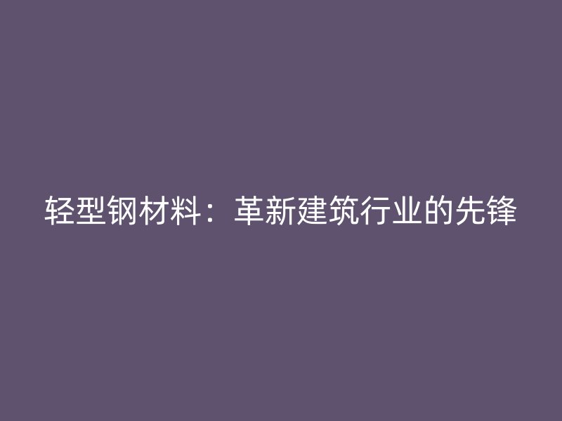 輕型鋼材料：革新建筑行業的先鋒