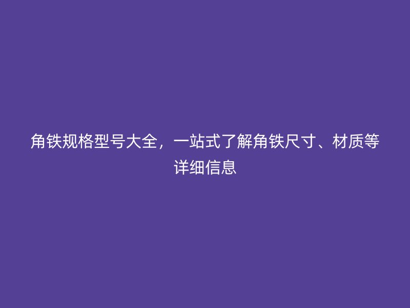 角鐵規(guī)格型號大全，一站式了解角鐵尺寸、材質(zhì)等詳細(xì)信息