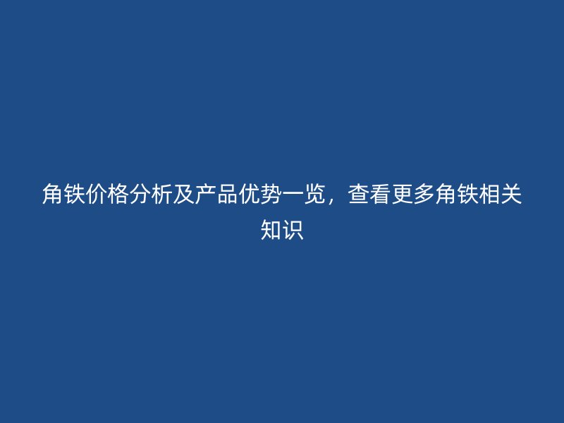 角鐵價格分析及產品優勢一覽，查看更多角鐵相關知識