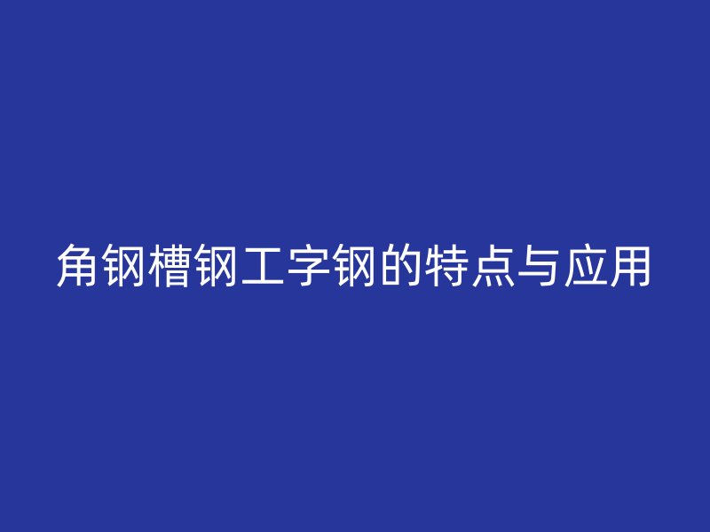 角鋼槽鋼工字鋼的特點(diǎn)與應(yīng)用