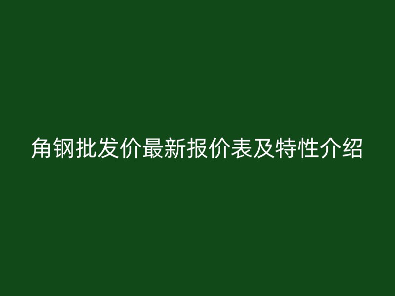 角鋼批發(fā)價最新報價表及特性介紹