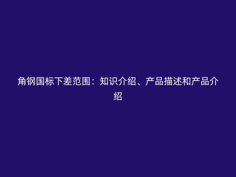 角鋼國標下差范圍：知識介紹、產品描述和產品介紹