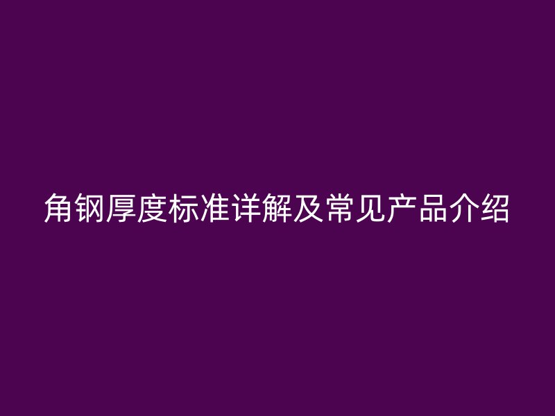 角鋼厚度標準詳解及常見產品介紹