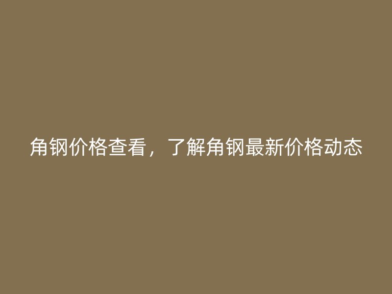 角鋼價格查看，了解角鋼最新價格動態(tài)