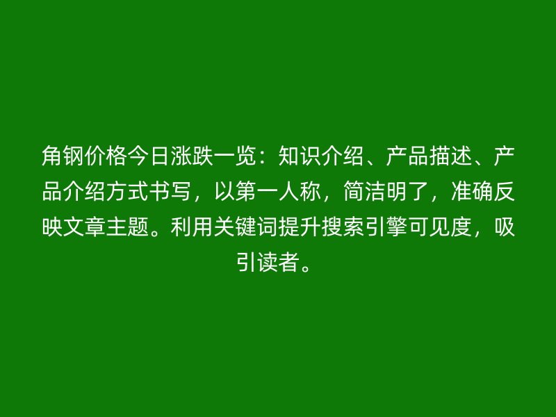 角鋼價格今日漲跌一覽：知識介紹、產品描述、產品介紹方式書寫，以第一人稱，簡潔明了，準確反映文章主題。利用關鍵詞提升搜索引擎可見度，吸引讀者。