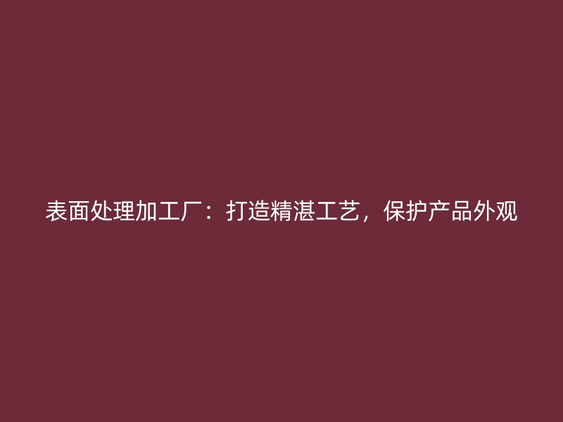 表面處理加工廠：打造精湛工藝，保護產(chǎn)品外觀