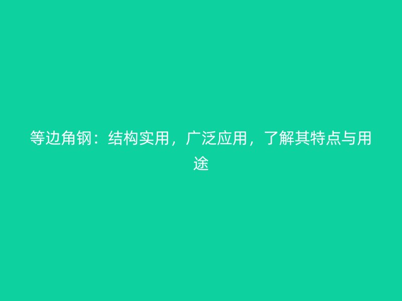 等邊角鋼：結構實用，廣泛應用，了解其特點與用途