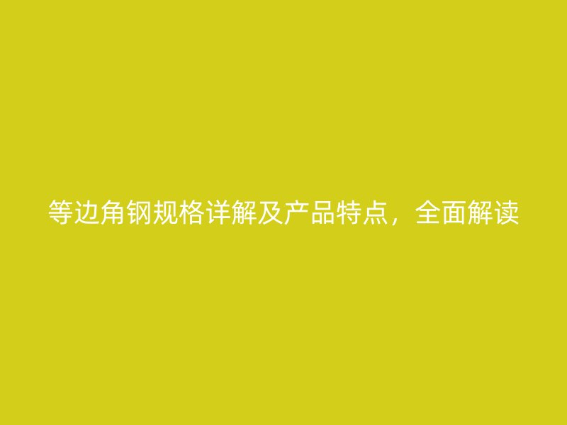 等邊角鋼規(guī)格詳解及產(chǎn)品特點(diǎn)，全面解讀