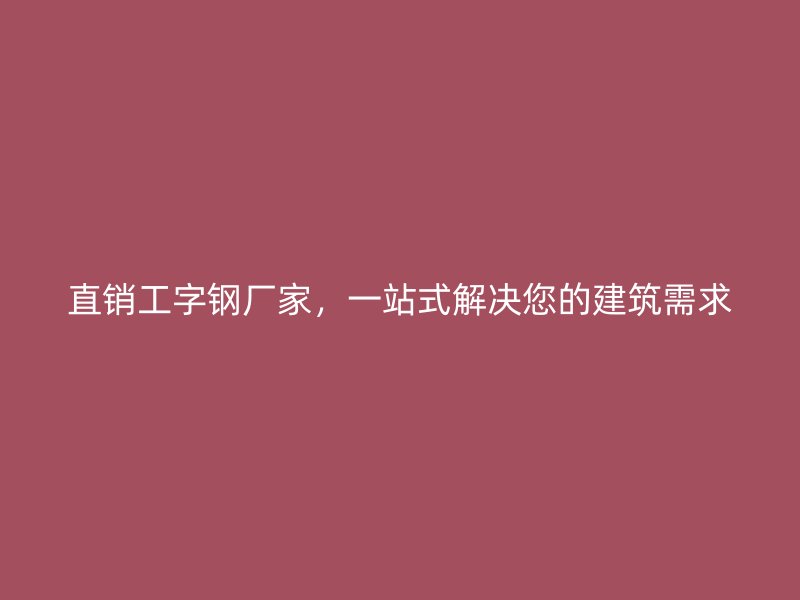 直銷工字鋼廠家，一站式解決您的建筑需求