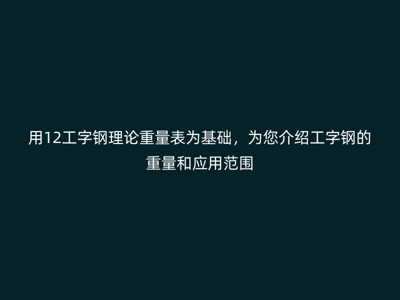 用12工字鋼理論重量表為基礎(chǔ)，為您介紹工字鋼的重量和應(yīng)用范圍