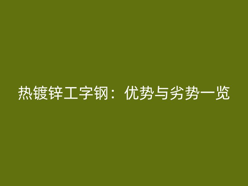 熱鍍鋅工字鋼：優勢與劣勢一覽