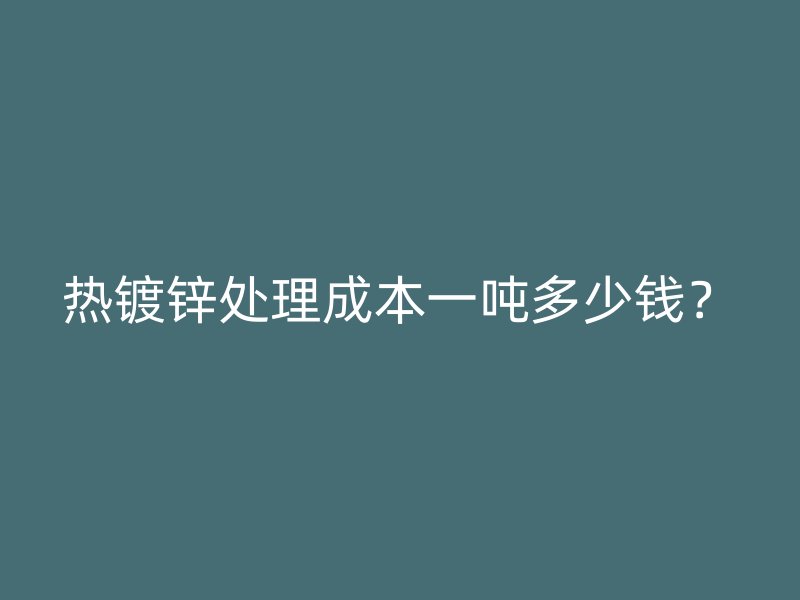 熱鍍鋅處理成本一噸多少錢？