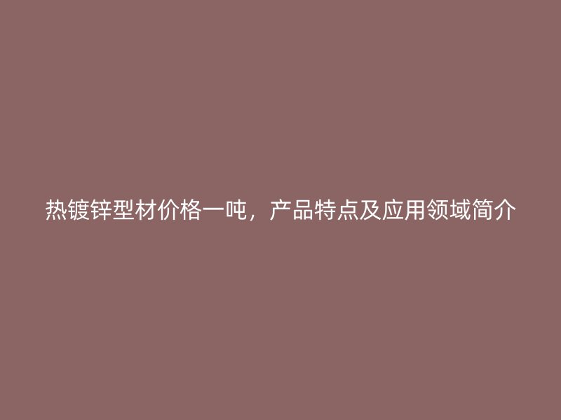 熱鍍鋅型材價(jià)格一噸，產(chǎn)品特點(diǎn)及應(yīng)用領(lǐng)域簡介