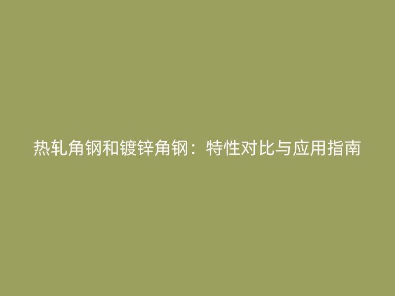 熱軋角鋼和鍍鋅角鋼：特性對比與應用指南