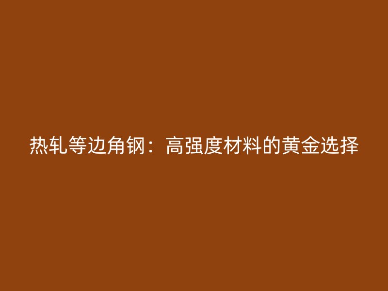 熱軋等邊角鋼：高強(qiáng)度材料的黃金選擇