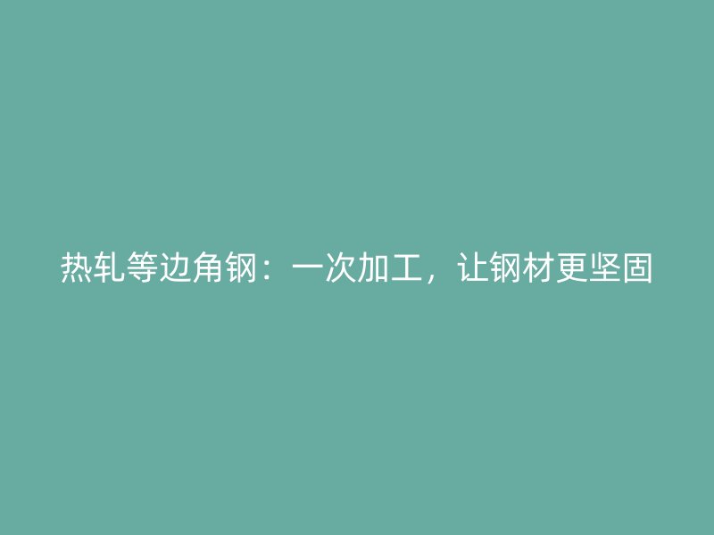 熱軋等邊角鋼：一次加工，讓鋼材更堅固