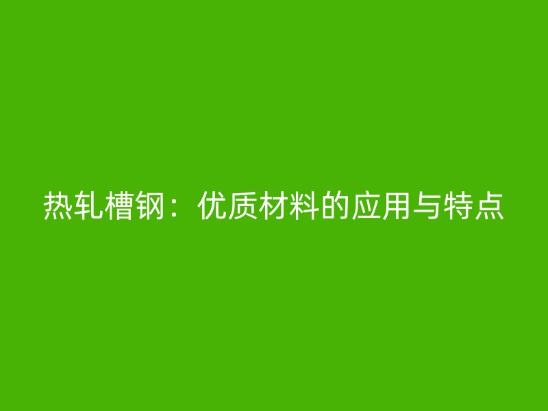 熱軋槽鋼：優(yōu)質(zhì)材料的應(yīng)用與特點(diǎn)