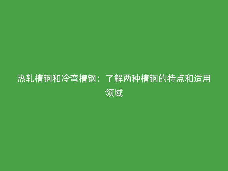 熱軋槽鋼和冷彎槽鋼：了解兩種槽鋼的特點(diǎn)和適用領(lǐng)域