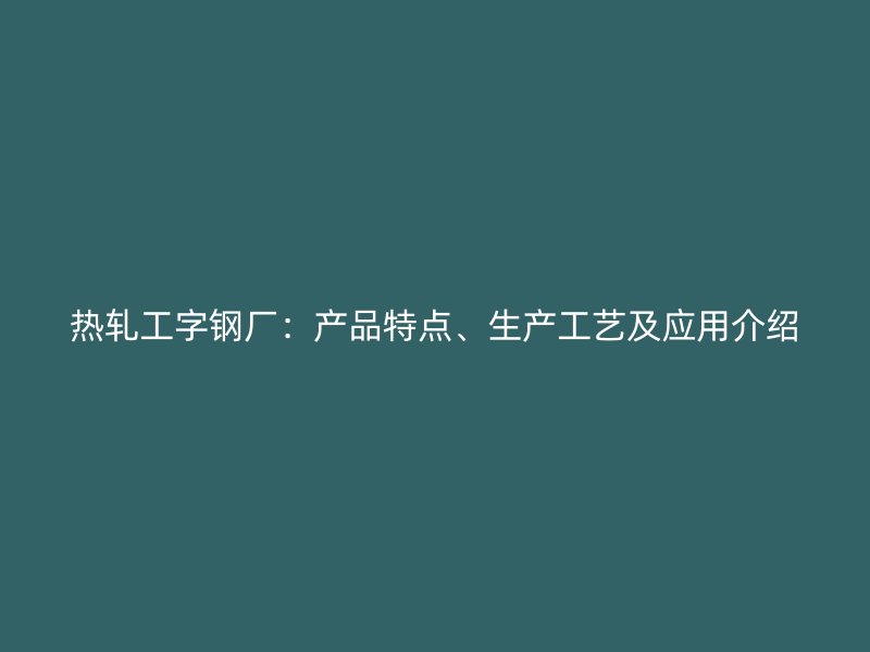 熱軋工字鋼廠：產品特點、生產工藝及應用介紹