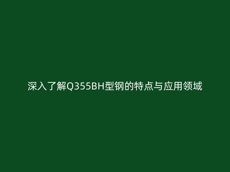 深入了解Q355BH型鋼的特點(diǎn)與應(yīng)用領(lǐng)域