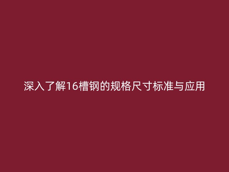 深入了解16槽鋼的規(guī)格尺寸標(biāo)準(zhǔn)與應(yīng)用
